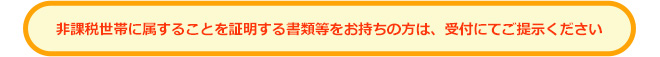 非課税世帯に属することを証明する書類等をお持ちの方は受付にてご提示ください。